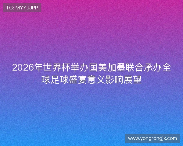 2026年世界杯举办国美加墨联合承办全球足球盛宴意义影响展望