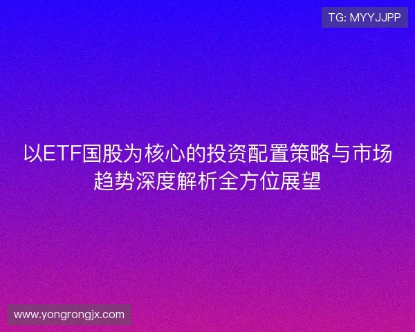 以ETF国股为核心的投资配置策略与市场趋势深度解析全方位展望